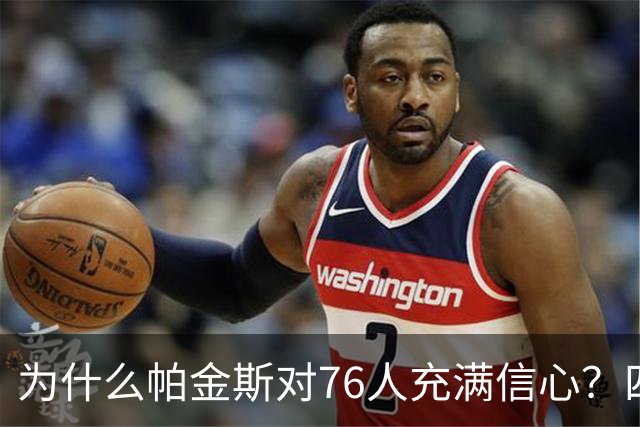 为什么帕金斯对76人充满信心？四个“杀手”在关键时刻！