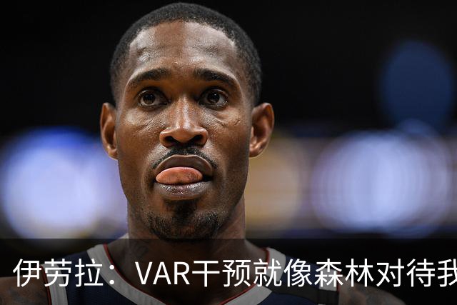 伊劳拉：VAR干预就像森林对待我们点球那样不靠谱