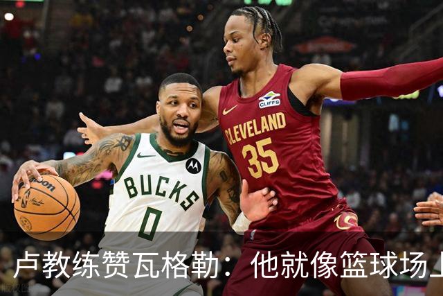 卢教练赞瓦格勒：他就像篮球场上的“精灵