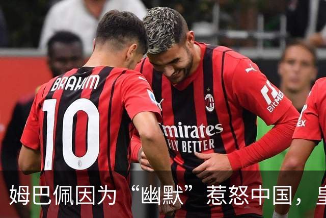姆巴佩因为“幽默”惹怒中国，皇马赛况岌岌可危