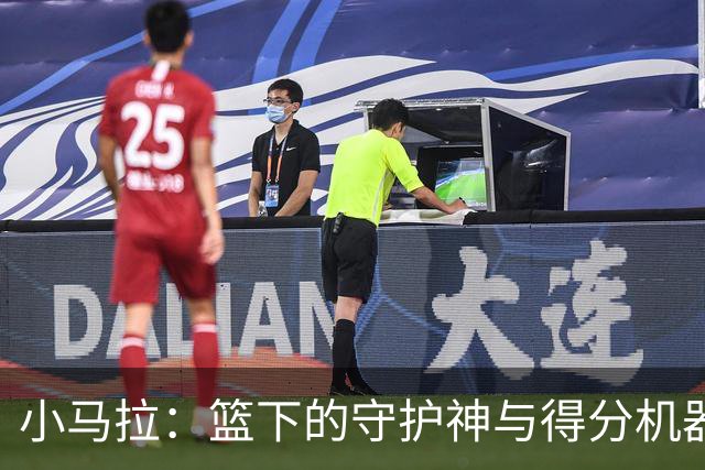 小马拉：篮下的守护神与得分机器的双重身份