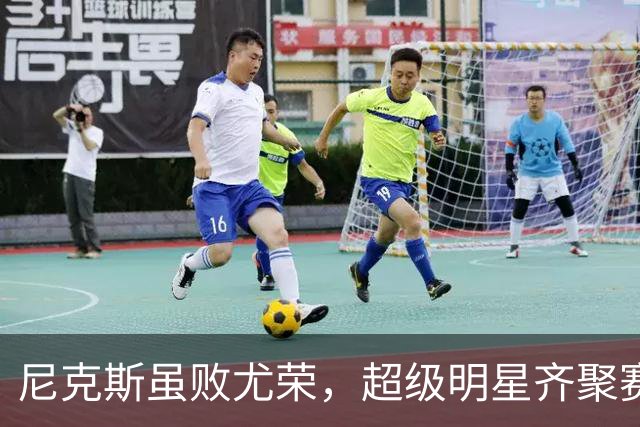 尼克斯虽败尤荣，超级明星齐聚赛场狂欢