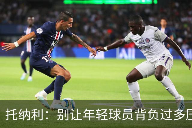 托纳利：别让年轻球员背负过多压力，轻松打球才是王道