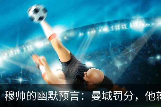 穆帅的幽默预言：曼城罚分，他就真能当上英超冠军！
