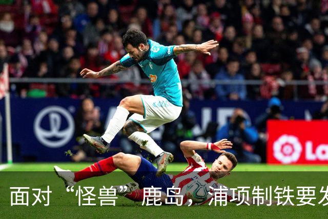 面对“怪兽”鹿岛，浦项制铁要发力争首胜！