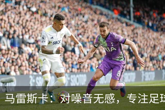 马雷斯卡：对噪音无感，专注足球才是王道！