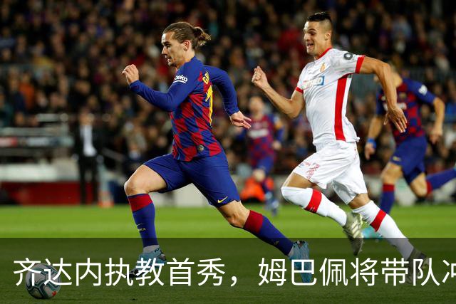 齐达内执教首秀，姆巴佩将带队冲锋陷阵！