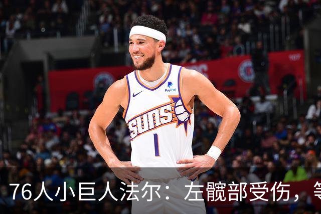 76人小巨人法尔：左髋部受伤，等待复查的漫漫等待